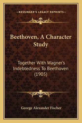 Cover image for Beethoven, a Character Study: Together with Wagner's Indebtedness to Beethoven (1905)