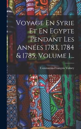 Cover image for Voyage En Syrie Et En Egypte Pendant Les Annees 1783, 1784 & 1785, Volume 1...