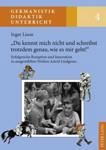 Du Kennst Mich Nicht Und Schreibst Trotzdem Genau, Wie Es Mir Geht!: Erfolgreiche Rezeption Und Innovation in Ausgewaehlten Werken Astrid Lindgrens