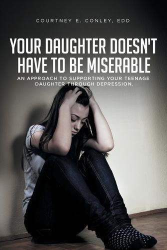 Cover image for Your Daughter Doesn't Have to Be Miserable: An Approach to Supporting Your Teenage Daughter Through Depression.