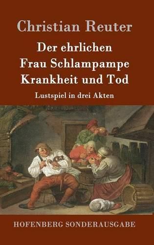 Der ehrlichen Frau Schlampampe Krankheit und Tod: Lustspiel in drei Akten