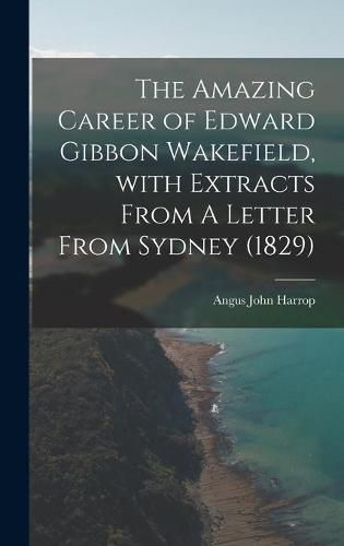 The Amazing Career of Edward Gibbon Wakefield, With Extracts From A Letter From Sydney (1829)