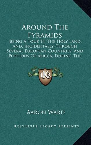 Cover image for Around the Pyramids: Being a Tour in the Holy Land, And, Incidentally, Through Several European Countries, and Portions of Africa, During the Years 1859-60 (1865)