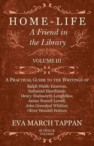 Home-Life - A Friend in the Library: Volume III - A Practical Guide to the Writings of Ralph Waldo Emerson, Nathaniel Hawthorne, Henry Wadsworth Longfellow, James Russell Lowell, John Greenleaf Whittier, Oliver Wendell Holmes