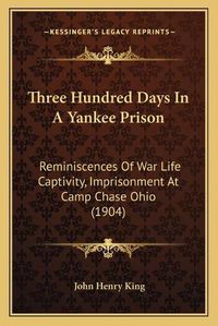 Cover image for Three Hundred Days in a Yankee Prison: Reminiscences of War Life Captivity, Imprisonment at Camp Chase Ohio (1904)