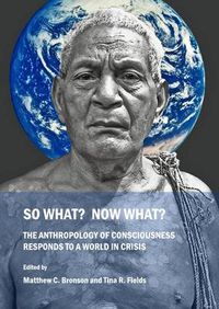 Cover image for So What?  Now What?  The Anthropology of Consciousness Responds to a World in Crisis