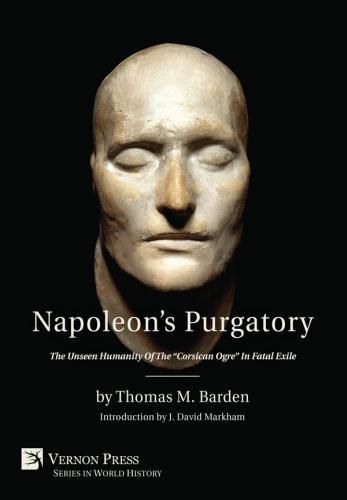 Napoleon's Purgatory: The Unseen Humanity of the  Corsican Ogre  in Fatal Exile (with an introduction by J. David Markham)