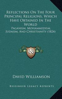 Cover image for Reflections on the Four Principal Religions, Which Have Obtained in the World: Paganism, Mohammedism, Judaism, and Christianity (1824)