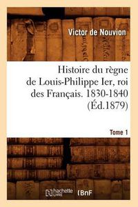 Cover image for Histoire Du Regne de Louis-Philippe Ier, Roi Des Francais. 1830-1840. Tome 1 (Ed.1879)