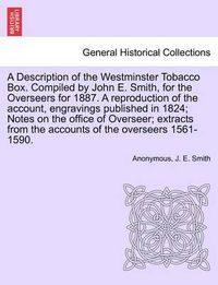 Cover image for A Description of the Westminster Tobacco Box. Compiled by John E. Smith, for the Overseers for 1887. a Reproduction of the Account, Engravings Published in 1824; Notes on the Office of Overseer; Extracts from the Accounts of the Overseers 1561-1590.