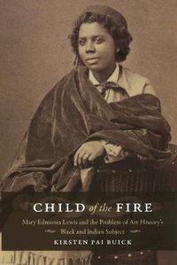 Cover image for Child of the Fire: Mary Edmonia Lewis and the Problem of Art History's Black and Indian Subject