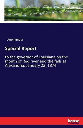 Cover image for Special Report: to the governor of Louisiana on the mouth of Red river and the falls at Alexandria, January 23, 1874