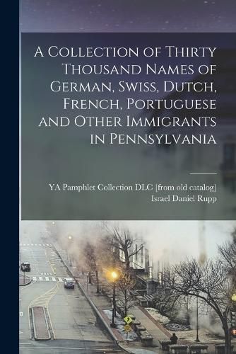 A Collection of Thirty Thousand Names of German, Swiss, Dutch, French, Portuguese and Other Immigrants in Pennsylvania