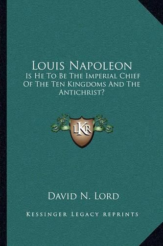 Louis Napoleon: Is He to Be the Imperial Chief of the Ten Kingdoms and the Antichrist?