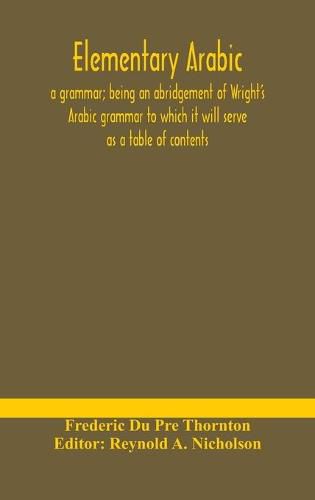 Elementary Arabic: a grammar; being an abridgement of Wright's Arabic grammar to which it will serve as a table of contents