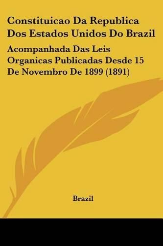 Cover image for Constituicao Da Republica DOS Estados Unidos Do Brazil: Acompanhada Das Leis Organicas Publicadas Desde 15 de Novembro de 1899 (1891)