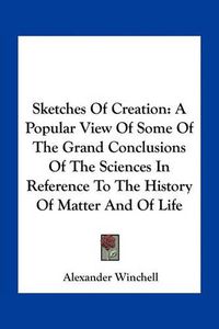 Cover image for Sketches of Creation: A Popular View of Some of the Grand Conclusions of the Sciences in Reference to the History of Matter and of Life