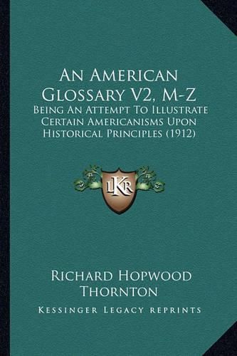 Cover image for An American Glossary V2, M-Z: Being an Attempt to Illustrate Certain Americanisms Upon Historical Principles (1912)