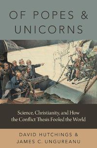 Cover image for Of Popes and Unicorns: Science, Christianity, and How the Conflict Thesis Fooled the World