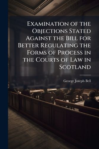 Cover image for Examination of the Objections Stated Against the Bill for Better Regulating the Forms of Process in the Courts of Law in Scotland