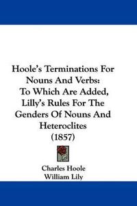 Cover image for Hoole's Terminations For Nouns And Verbs: To Which Are Added, Lilly's Rules For The Genders Of Nouns And Heteroclites (1857)