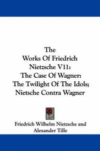 Cover image for The Works of Friedrich Nietzsche V11: The Case of Wagner: The Twilight of the Idols; Nietsche Contra Wagner
