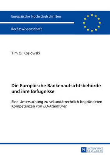 Die Europaeische Bankenaufsichtsbehoerde und ihre Befugnisse: Eine Untersuchung zu sekundaerrechtlich begruendeten Kompetenzen von  EU-Agenturen