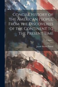 Cover image for Concise History of the American People, From the Discoveries of the Continent to the Present Time; Volume 1