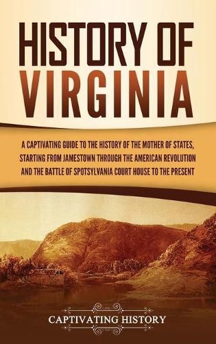 History of Virginia: A Captivating Guide to the History of the Mother of States, Starting from Jamestown through the American Revolution and the Battle of Spotsylvania Court House to the Present