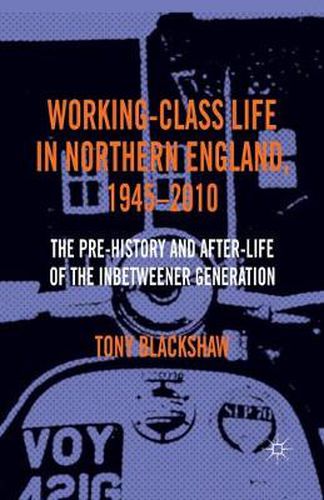 Cover image for Working-Class Life in Northern England, 1945-2010: The Pre-History and After-Life of the Inbetweener Generation