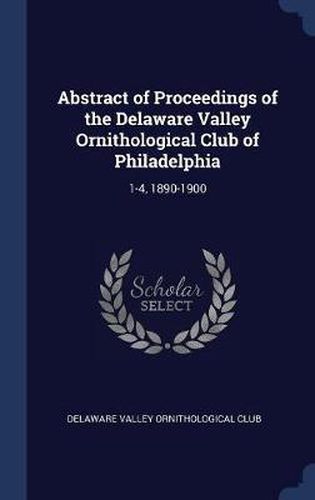 Cover image for Abstract of Proceedings of the Delaware Valley Ornithological Club of Philadelphia: 1-4, 1890-1900