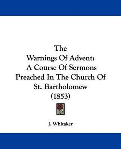 Cover image for The Warnings Of Advent: A Course Of Sermons Preached In The Church Of St. Bartholomew (1853)