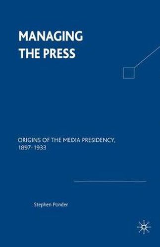 Managing the Press: Origins of the Media Presidency, 1897-1933