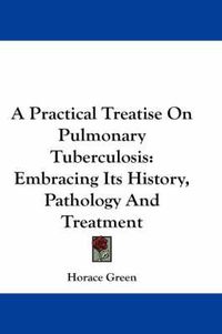 Cover image for A Practical Treatise on Pulmonary Tuberculosis: Embracing Its History, Pathology and Treatment