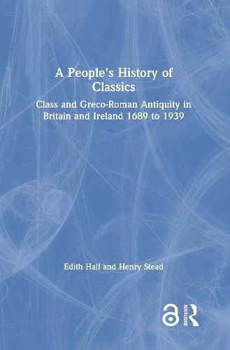 A People's History of Classics: Class and Greco-Roman Antiquity in Britain and Ireland 1689 to 1939