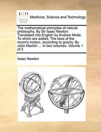 Cover image for The Mathematical Principles of Natural Philosophy. by Sir Isaac Newton. Translated Into English by Andrew Motte. to Which Are Added, the Laws of the Moon's Motion, According to Gravity. by John Machin ... in Two Volumes. Volume 1 of 2