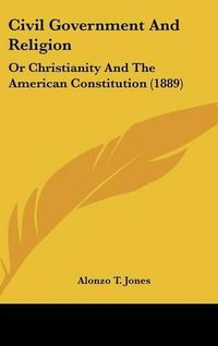 Cover image for Civil Government and Religion: Or Christianity and the American Constitution (1889)