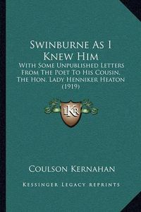 Cover image for Swinburne as I Knew Him: With Some Unpublished Letters from the Poet to His Cousin, the Hon. Lady Henniker Heaton (1919)