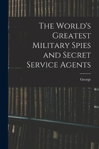 Cover image for The World's Greatest Military Spies and Secret Service Agents