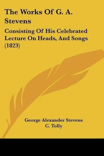 The Works of G. A. Stevens: Consisting of His Celebrated Lecture on Heads, and Songs (1823)