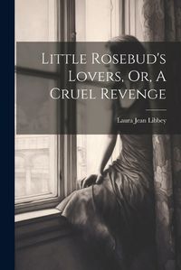 Cover image for Little Rosebud's Lovers, Or, A Cruel Revenge