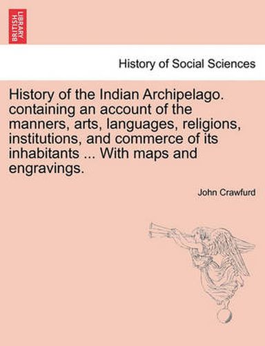 Cover image for History of the Indian Archipelago. containing an account of the manners, arts, languages, religions, institutions, and commerce of its inhabitants ... With maps and engravings.