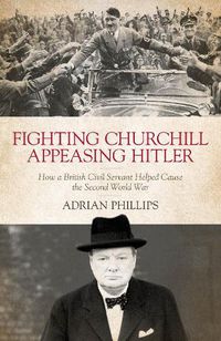 Cover image for Fighting Churchill, Appeasing Hitler: How a British Civil Servant Helped Cause  the Second World War