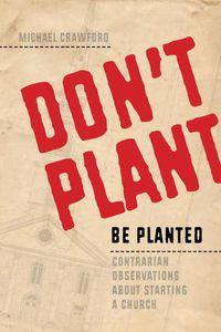 Cover image for Don't Plant, Be Planted: Contrarian Observations about Starting a Church