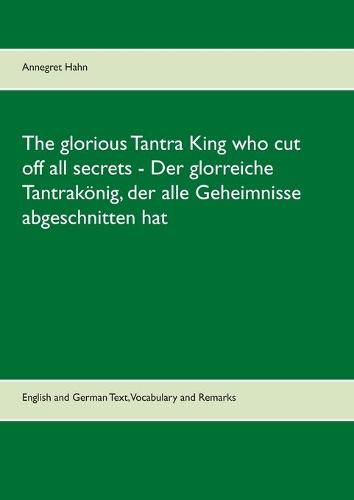 Cover image for The glorious Tantra King who cut off all secrets - Der glorreiche Tantrakoenig, der alle Geheimnisse abgeschnitten hat: English an German Text, Vocabulary and Remarks