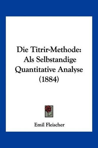 Cover image for Die Titrir-Methode: ALS Selbstandige Quantitative Analyse (1884)