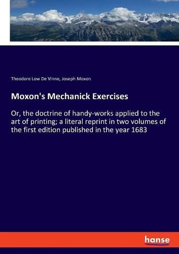 Moxon's Mechanick Exercises: Or, the doctrine of handy-works applied to the art of printing; a literal reprint in two volumes of the first edition published in the year 1683