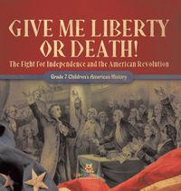 Cover image for Give Me Liberty or Death! The Fight for Independence and the American Revolution Grade 7 Children's American History