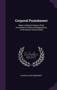 Cover image for Corporal Punishment: Reply to Majority Report of the Committee on Rules and Regulations of the Boston School Board