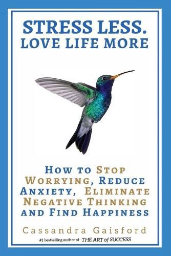 Cover image for Stress Less. Love Life More: How to Stop Worrying, Reduce Anxiety, Eliminate Negative Thinking and Find Happiness